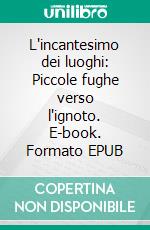 L'incantesimo dei luoghi: Piccole fughe verso l'ignoto. E-book. Formato EPUB ebook