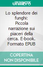 Lo splendore dei funghi: Piccola narrazione sui piaceri della cerca. E-book. Formato EPUB ebook