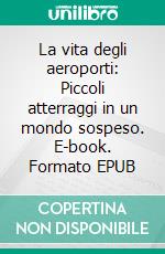 La vita degli aeroporti: Piccoli atterraggi in un mondo sospeso. E-book. Formato EPUB ebook
