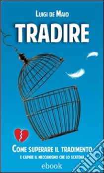 Tradire: Come superare il tradimento e capire il meccanismo che lo scatena. E-book. Formato EPUB ebook di Luigi De Maio