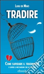 Tradire: Come superare il tradimento e capire il meccanismo che lo scatena. E-book. Formato EPUB ebook