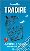 Tradire: Come superare il tradimento e capire il meccanismo che lo scatena. E-book. Formato EPUB ebook di Luigi De Maio