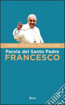 Parola del Santo Padre Francesco: L'economia cooperativa al servizio dell'uomo. E-book. Formato EPUB ebook di Jorge Mario Bergoglio