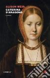 Caterina d'Aragona: Le sei regine Tudor. E-book. Formato EPUB ebook di Alison Weir