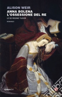 Anna Bolena. L'ossessione del Re: Le sei regine Tudor. E-book. Formato EPUB ebook di Alison Weir