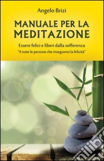 Manuale per la Meditazione. Essere felici e liberi dalla sofferenza: A tutte le persone che inseguono la felicità. E-book. Formato Mobipocket ebook di Angelo Brizi