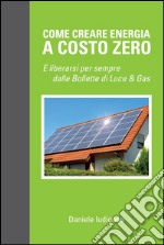 Come creare energia a costo zero e liberarsi per sempre delle bollette di luce e gas. E-book. Formato EPUB ebook