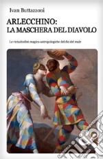 Arlecchino: la maschera del diavolo. Le vicissitudini magico-antropologiche del dio del male. E-book. Formato Mobipocket ebook