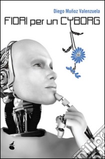 Fiori per un cyborg. E-book. Formato Mobipocket ebook di Diego Muñoz Valenzuela