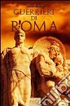 Guerrieri di Roma. La vita, le battaglie, il valore degli uomini che forgiano una civilità e fondano un impero. E-book. Formato EPUB ebook