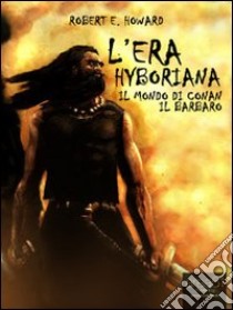 L' era Hyboriana. Il mondo di Conan il Barbaro. E-book. Formato Mobipocket ebook di Robert E. Howard