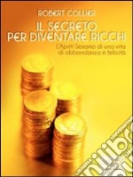 Il segreto per diventare ricchi. L'Apriti Sesamo di una vita di abbondanza e felicità. E-book. Formato EPUB ebook