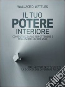 Il tuo potere interiore. Come utilizzarlo per ottenere e realizzare ciò che vuoi. E-book. Formato Mobipocket ebook di Wallace Delois Wattles