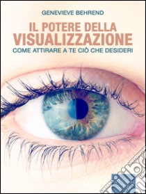 Il potere della visualizzazione: Come attirare a te ciò che desideri. E-book. Formato Mobipocket ebook di Genevieve Behrend