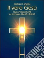 Il vero Gesù. I suoi insegnamenti su libertà, felicità e ricchezza. E-book. Formato EPUB ebook