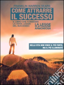 Come attrarre il successo: Il libro che ti insegna la vera legge del successo: La Legge di Attrazione Armoniosa. E-book. Formato EPUB ebook di Franklin Warren Sears