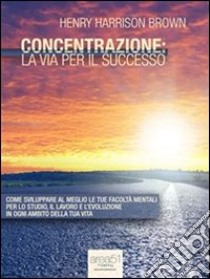 Concentrazione: la via per il successo. E-book. Formato Mobipocket ebook di Henry Harrison Brown