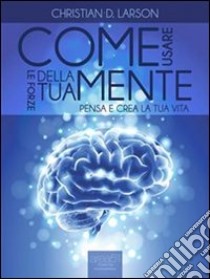 Come usare le forze della tua mente. Pensa e crea la tua vita. E-book. Formato EPUB ebook di Christian D. Larson