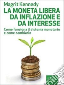 La moneta libera da inflazione e da interesse. Come funziona il sistema monetario e come cambiarlo. E-book. Formato EPUB ebook di Magrit Kennedy