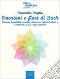 Emozioni e fiori di Bach. Ottenere l'equilibrio emotivo attraverso i fiori di Bach e le meditazioni per ogni emozione. E-book. Formato EPUB ebook di Antonella Meglio