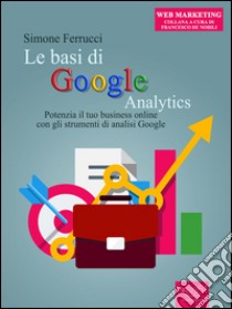 Le basi di Google Analytics: Potenzia il tuo business online con gli strumenti di analisi Google. E-book. Formato Mobipocket ebook di Simone Ferrucci