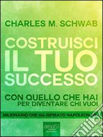 Costruisci il tuo successo: Con quello che hai per diventare chi vuoi. E-book. Formato Mobipocket ebook di Charles M. Schwab