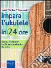 Impara l’ukulele in 24 ore: Suona l’ukulele in 24 ore partendo da zero. E-book. Formato EPUB ebook