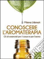 Conoscere l’aromaterapia: Gli oli essenziali per il corpo e per l’anima. E-book. Formato EPUB ebook