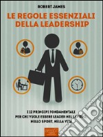 Le regole essenziali della leadership: I 12 princìpi fondamentali per chi vuole essere leader nel lavoro, nello sport, nella vita. E-book. Formato EPUB ebook