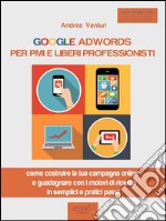 Google AdWords per PMI e liberi professionisti. Come costruire la tua campagna online e guadagnare con i motori di ricerca in semplici e pratici passi. E-book. Formato EPUB ebook