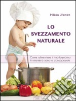 Lo svezzamento naturale: Come alimentare il tuo bambino in maniera sana e consapevole. E-book. Formato EPUB ebook