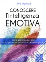 Conoscere l’Intelligenza emotiva: Come usare le emozioni per migliorare se stessi e comprendere gli altri. E-book. Formato EPUB ebook