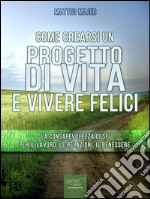 Come crearsi un progetto di vita e vivere felici: La consapevolezza di sé per il lavoro, le relazioni, il benessere. E-book. Formato EPUB ebook