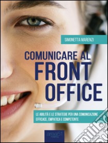 Comunicare al front office: Le abilità e le strategie per una comunicazione efficace, empatica e competente. E-book. Formato EPUB ebook di Simonetta Marenzi