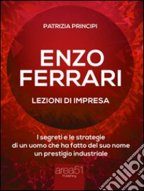 Enzo Ferrari: lezioni d’impresa: I segreti e le strategie di un uomo che ha fatto del suo nome un prestigio industriale. E-book. Formato EPUB ebook di Patrizia Principi