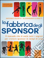 La fabbrica degli sponsor: Il manuale che ti svela tutti i segreti per trovare sponsor in tempi di crisi. E-book. Formato EPUB ebook