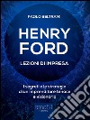 Henry Ford. Lezioni di impresa: I segreti e le strategie di un imprenditore tenace e visionario. E-book. Formato EPUB ebook