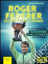 Roger Federer. Perché è il più grande: Le vere ragioni del successo del miglior tennista di tutti i tempi. E-book. Formato EPUB ebook di Roberto D’Ingiullo