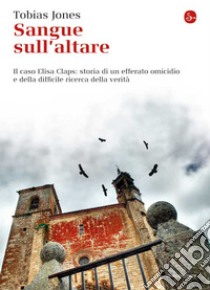 Sangue sull'altare. Il caso Elisa Claps: storia di un efferato omicidio e della difficile ricerca della verità. E-book. Formato EPUB ebook di Jones Tobias