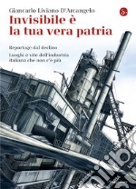 Invisibile è la tua vera patria. Reportage del declino. Luoghi e vite dell'industria italiana che non c'è più. E-book. Formato EPUB ebook