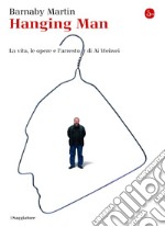 Hanging man. La vita, le opere e l'arresto di Ai Weiwei. E-book. Formato EPUB ebook