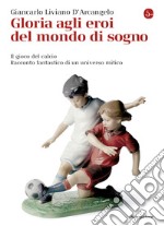 Gloria agli eroi del mondo di sogno. Il gioco del calcio. Racconto fantastico di un universo mitico. E-book. Formato EPUB ebook