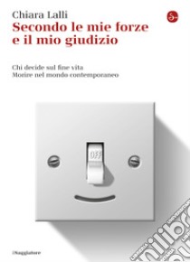 Secondo le mie forze e il mio giudizio. Chi decide sul fine vita. Morire nel mondo contemporaneo. E-book. Formato EPUB ebook di Chiara Lalli