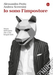 Io sono l'impostore: Storia dell'uomo che ci ha fregati tutti. E-book. Formato EPUB ebook di Alessandro Proto