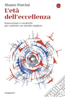 L'età dell'eccellenza: Innovazione e creatività per costruire un mondo migliore. E-book. Formato EPUB ebook di Mauro Porcini