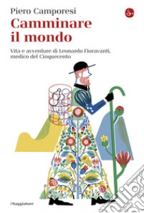 Camminare il mondo: Vita e avventure di Leonardo Fioravanti, medico del Cinquecento. E-book. Formato EPUB ebook di Piero Camporesi