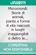 Micromondi: Storie di animali, piante e forme di vita nascosti in luoghi irraggiungibili o dietro la porta di casa. E-book. Formato EPUB ebook di Emanuele Biggi