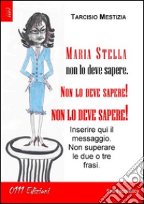 Maria Stella non lo deve sapere, non lo deve sapere, non lo deve sapere!. E-book. Formato EPUB ebook di Tarcisio Mestizia