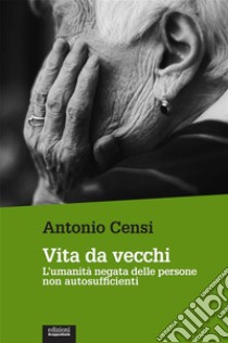 Vita da vecchiL’umanità negata delle persone non autosufficienti. E-book. Formato EPUB ebook di Antonio Censi