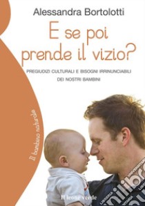 E se poi prende il vizio?Pregiudizi culturali e bisogni irrinunciabili dei nostri bambini. E-book. Formato Mobipocket ebook di Alessandra Bortolotti